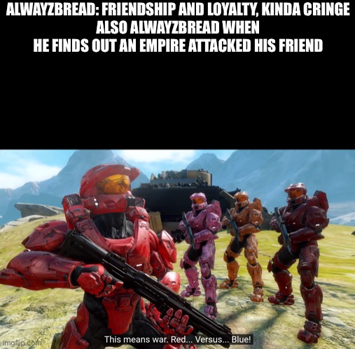 Alwayzbread: this is not a character development arc | ALWAYZBREAD: FRIENDSHIP AND LOYALTY, KINDA CRINGE
ALSO ALWAYZBREAD WHEN HE FINDS OUT AN EMPIRE ATTACKED HIS FRIEND | image tagged in this means war red vs blue | made w/ Imgflip meme maker