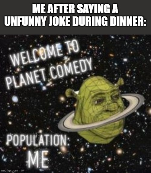 hahaha so funny | ME AFTER SAYING A UNFUNNY JOKE DURING DINNER: | image tagged in welcome to planet comedy | made w/ Imgflip meme maker