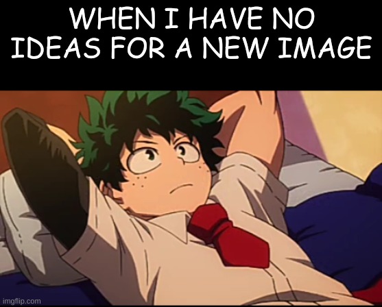 WHEN I HAVE NO IDEAS FOR A NEW IMAGE | image tagged in no ideas,help,pls,stop reading the tags | made w/ Imgflip meme maker