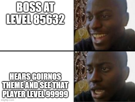 Boss fight | BOSS AT LEVEL 85632; HEARS GOIRNOS THEME AND SEE THAT PLAYER LEVEL 99999 | image tagged in oh yeah oh no | made w/ Imgflip meme maker