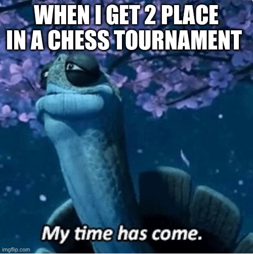 My Time Has Come | WHEN I GET 2 PLACE IN A CHESS TOURNAMENT | image tagged in my time has come | made w/ Imgflip meme maker