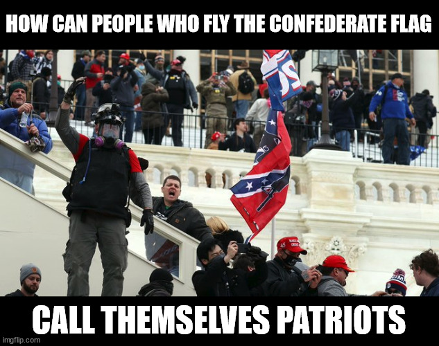Seriously |  HOW CAN PEOPLE WHO FLY THE CONFEDERATE FLAG; CALL THEMSELVES PATRIOTS | image tagged in january 6th,insurrection,maga,america first,traitors,qanon | made w/ Imgflip meme maker