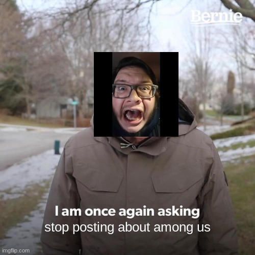 STOP POSTING ABOUT AMONG US | stop posting about among us | image tagged in memes,bernie i am once again asking for your support | made w/ Imgflip meme maker