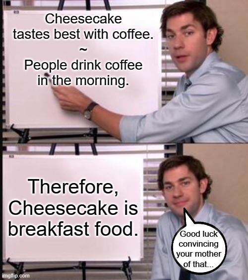 The Office guy pointing to white board | Cheesecake tastes best with coffee.
~
People drink coffee in the morning. Therefore, Cheesecake is breakfast food. Good luck convincing your mother of that... | image tagged in the office guy pointing to white board | made w/ Imgflip meme maker