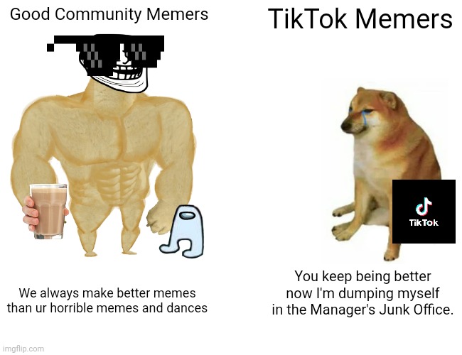 This is how Memers are better than tiktokers | Good Community Memers; TikTok Memers; You keep being better now I'm dumping myself in the Manager's Junk Office. We always make better memes than ur horrible memes and dances | image tagged in memes,buff doge vs cheems,tik tok sucks,funny,imgflip,reddit | made w/ Imgflip meme maker