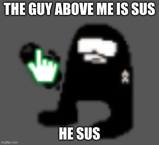 THE GUY ABOVE ME IS SUS; HE SUS | made w/ Imgflip meme maker