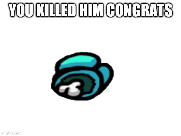 YOU KILLED HIM CONGRATS | image tagged in blank white template | made w/ Imgflip meme maker
