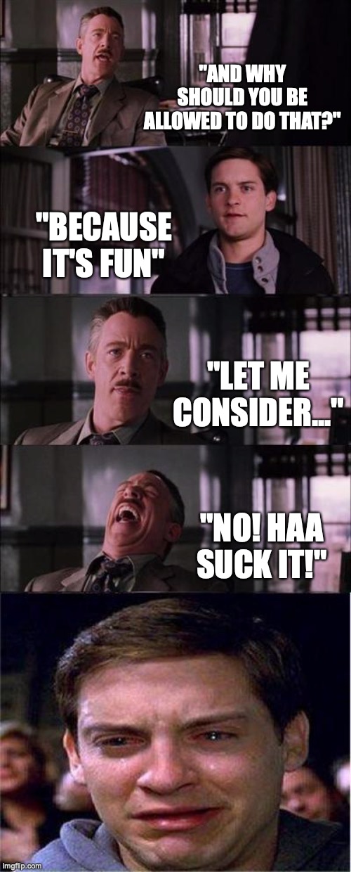 Arguments with parents be like | "AND WHY SHOULD YOU BE ALLOWED TO DO THAT?"; "BECAUSE IT'S FUN"; "LET ME CONSIDER..."; "NO! HAA SUCK IT!" | image tagged in memes,peter parker cry,parents,good memes,best memes,funny memes | made w/ Imgflip meme maker