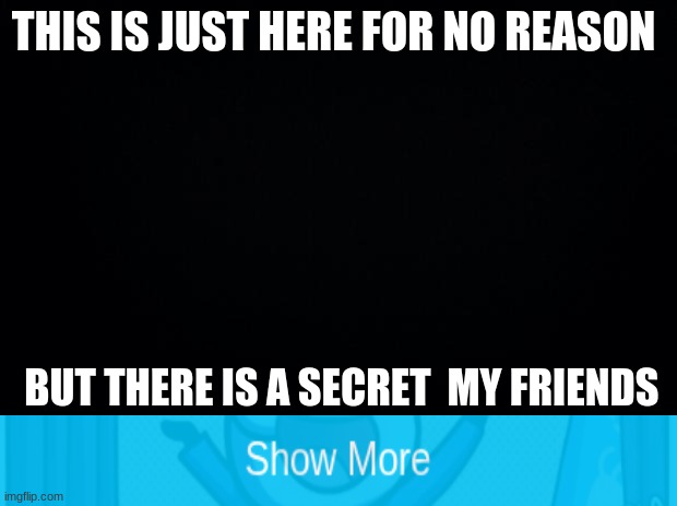 get trolled | THIS IS JUST HERE FOR NO REASON; BUT THERE IS A SECRET  MY FRIENDS | image tagged in black background,gottem | made w/ Imgflip meme maker
