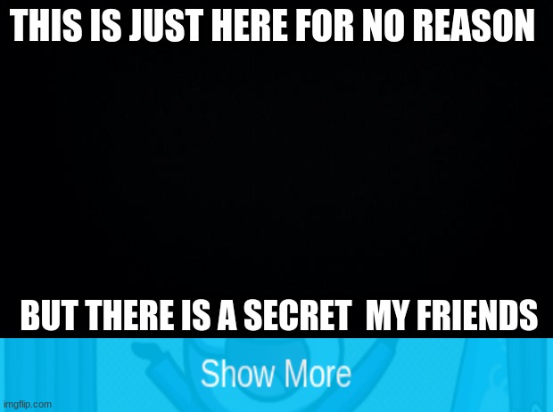 haha dont know why i did this | THIS IS JUST HERE FOR NO REASON; BUT THERE IS A SECRET  MY FRIENDS | image tagged in black background,gottem | made w/ Imgflip meme maker