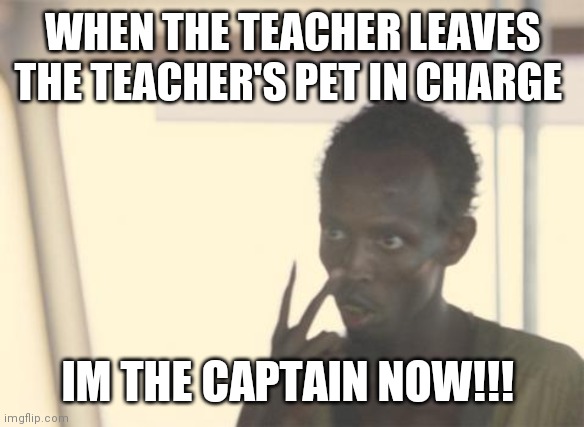 I'm The Captain Now Meme | WHEN THE TEACHER LEAVES THE TEACHER'S PET IN CHARGE; IM THE CAPTAIN NOW!!! | image tagged in memes,i'm the captain now | made w/ Imgflip meme maker