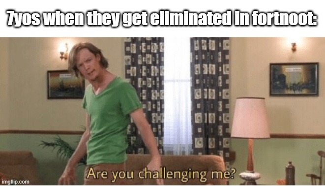 are you challenging me | 7yos when they get eliminated in fortnoot: | image tagged in are you challenging me | made w/ Imgflip meme maker