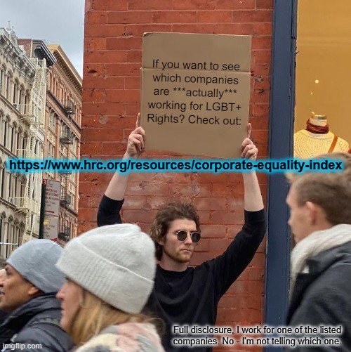 If you want to see

which companies
are ***actually*** working for LGBT+ Rights? Check out:; https://www.hrc.org/resources/corporate-equality-index; Full disclosure, I work for one of the listed
companies. No - I'm not telling which one. | image tagged in memes,guy holding cardboard sign | made w/ Imgflip meme maker