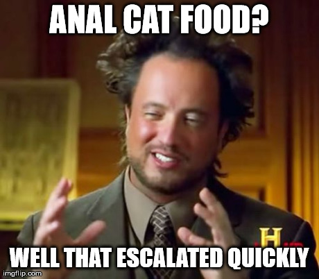 Anal cat food | ANAL CAT FOOD? WELL THAT ESCALATED QUICKLY | image tagged in memes,ancient aliens | made w/ Imgflip meme maker