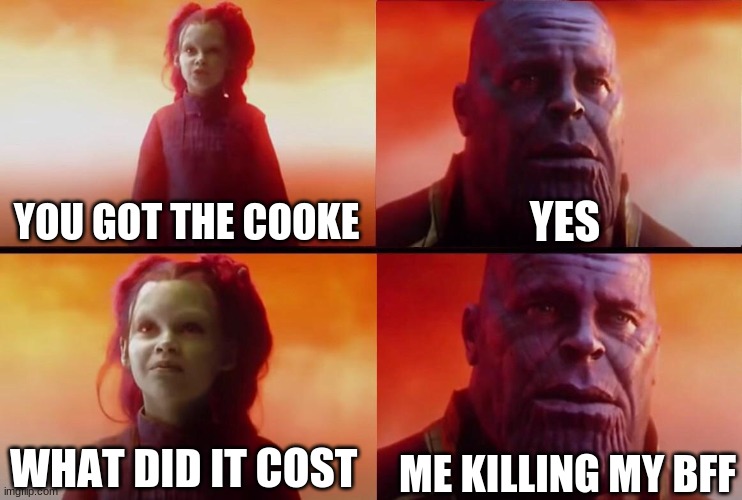 kids | YES; YOU GOT THE COOKE; ME KILLING MY BFF; WHAT DID IT COST | image tagged in what did it cost | made w/ Imgflip meme maker