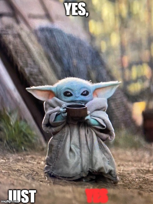 BABY YODA TEA | YES, JUST YES | image tagged in baby yoda tea | made w/ Imgflip meme maker