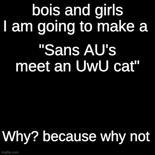 Blank Transparent Square Meme | bois and girls I am going to make a; "Sans AU's meet an UwU cat"; Why? because why not | image tagged in memes,blank transparent square | made w/ Imgflip meme maker