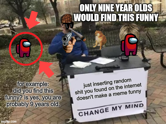 Change My Mind Meme | ONLY NINE YEAR OLDS WOULD FIND THIS FUNNY; for example: did you find this funny? is yes, you are probably 9 years old. just inserting random shit you found on the internet doesn't make a meme funny | image tagged in memes,change my mind | made w/ Imgflip meme maker