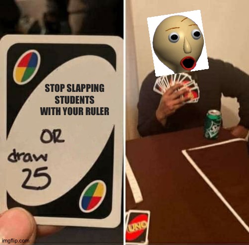 Baldi draws 25 cards | STOP SLAPPING STUDENTS WITH YOUR RULER | image tagged in memes,uno draw 25 cards | made w/ Imgflip meme maker