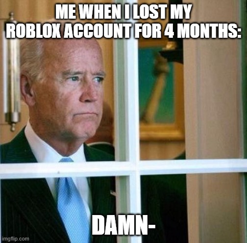 damn- | ME WHEN I LOST MY ROBLOX ACCOUNT FOR 4 MONTHS:; DAMN- | image tagged in sad joe biden,roblox,damn | made w/ Imgflip meme maker