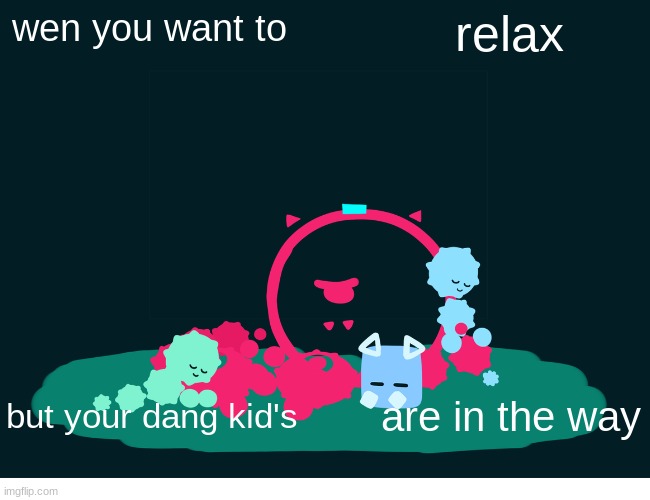 kid's... | wen you want to; relax; but your dang kid's; are in the way | image tagged in just for fun | made w/ Imgflip meme maker