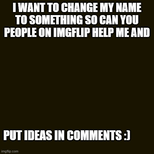 I need help! | I WANT TO CHANGE MY NAME TO SOMETHING SO CAN YOU PEOPLE ON IMGFLIP HELP ME AND; PUT IDEAS IN COMMENTS :) | image tagged in memes,blank transparent square | made w/ Imgflip meme maker