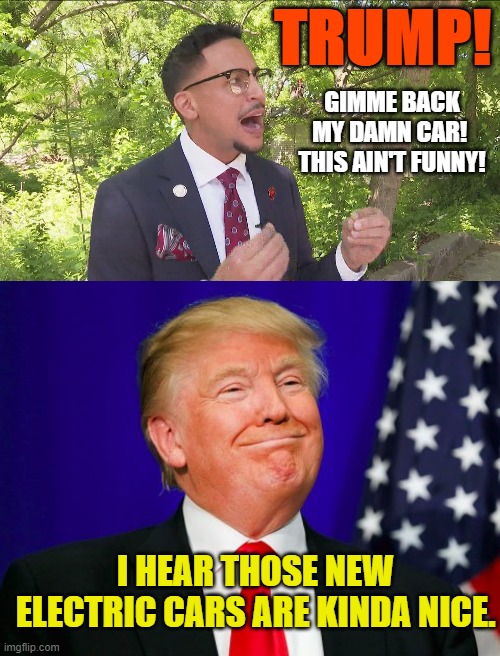 TRUMP! GIMME BACK MY DAMN CAR!  THIS AIN'T FUNNY! I HEAR THOSE NEW ELECTRIC CARS ARE KINDA NICE. | image tagged in trump smile | made w/ Imgflip meme maker