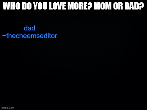 Black background | dad
~thecheemseditor; WHO DO YOU LOVE MORE? MOM OR DAD? | image tagged in black background | made w/ Imgflip meme maker