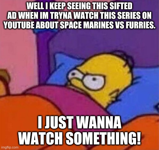 like geez! | WELL I KEEP SEEING THIS SIFTED AD WHEN IM TRYNA WATCH THIS SERIES ON YOUTUBE ABOUT SPACE MARINES VS FURRIES. I JUST WANNA WATCH SOMETHING! | image tagged in angry homer simpson in bed | made w/ Imgflip meme maker