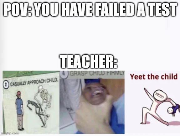 yeet child | POV: YOU HAVE FAILED A TEST; TEACHER: | image tagged in casually approach child grasp child firmly yeet the child | made w/ Imgflip meme maker