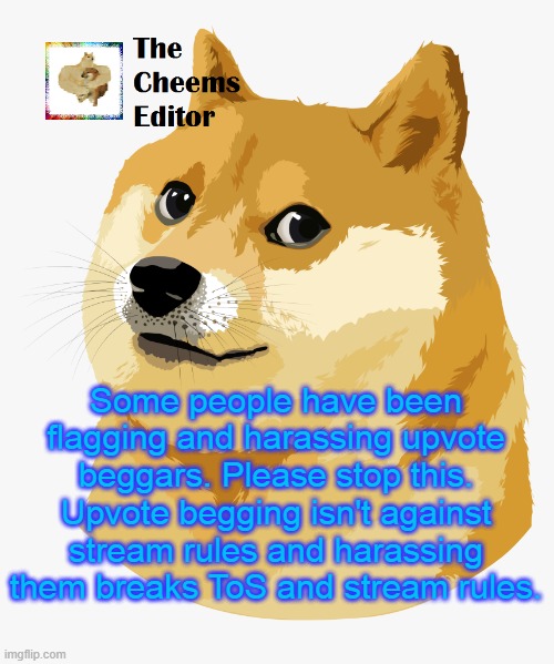 Some people have been flagging and harassing upvote beggars. Please stop this. Upvote begging isn't against stream rules and harassing them breaks ToS and stream rules. | image tagged in thecheemseditor announcement template | made w/ Imgflip meme maker