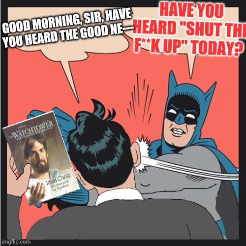 Batman Slapping Jehovah's Witness | GOOD MORNING, SIR, HAVE YOU HEARD THE GOOD NE---; HAVE YOU HEARD "SHUT THE F**K UP" TODAY? | image tagged in batman slapping jehovah's witness | made w/ Imgflip meme maker