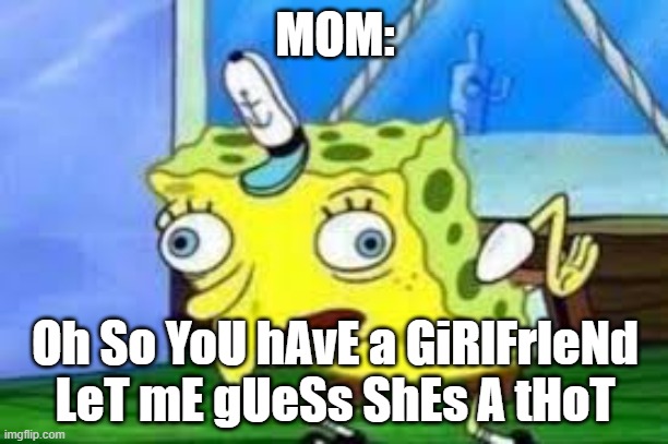 spongebob tease | MOM: Oh So YoU hAvE a GiRlFrIeNd LeT mE gUeSs ShEs A tHoT | image tagged in spongebob tease | made w/ Imgflip meme maker