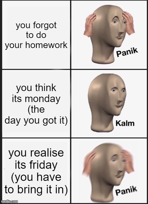 Panik Kalm Panik Meme | you forgot to do your homework; you think its monday (the day you got it); you realise its friday (you have to bring it in) | image tagged in memes,panik kalm panik | made w/ Imgflip meme maker