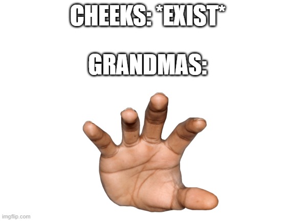 heh | CHEEKS: *EXIST*; GRANDMAS: | image tagged in blank white template,barney will eat all of your delectable biscuits,oh wow are you actually reading these tags | made w/ Imgflip meme maker