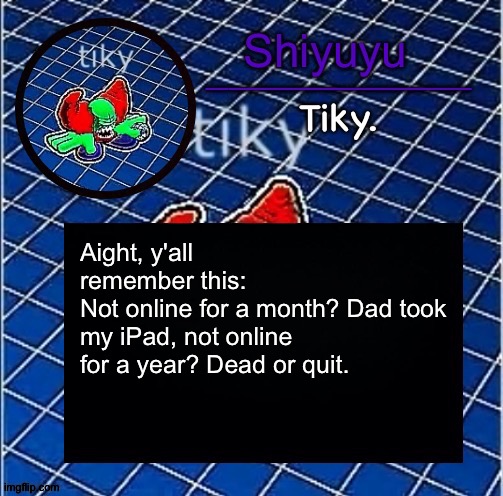 Dwffdwewfwfewfwrreffegrgvbgththyjnykkkkuuk, | Aight, y'all remember this:
Not online for a month? Dad took my iPad, not online for a year? Dead or quit. | image tagged in dwffdwewfwfewfwrreffegrgvbgththyjnykkkkuuk | made w/ Imgflip meme maker
