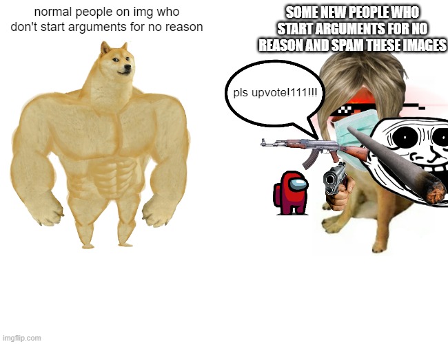 its annoying | normal people on img who don't start arguments for no reason; SOME NEW PEOPLE WHO START ARGUMENTS FOR NO REASON AND SPAM THESE IMAGES; pls upvote!111!!! | image tagged in memes,buff doge vs cheems | made w/ Imgflip meme maker