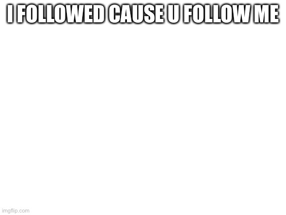 Blank White Template | I FOLLOWED CAUSE U FOLLOW ME | image tagged in blank white template | made w/ Imgflip meme maker