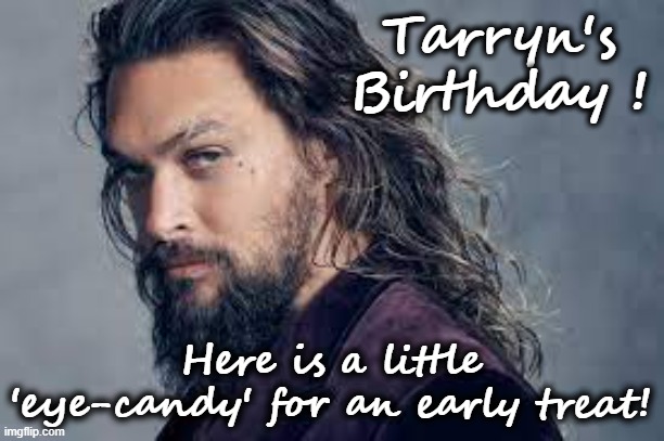 Happy Birthday Tarryn | Tarryn's Birthday ! Here is a little 'eye-candy' for an early treat! | image tagged in happy birthday,tarryn,jason momoa,eye candy | made w/ Imgflip meme maker