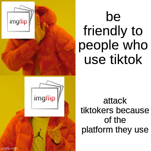 imgflip in a shellnut | be friendly to people who use tiktok; attack tiktokers because of the platform they use | image tagged in memes,drake hotline bling | made w/ Imgflip meme maker