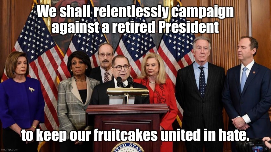 How do you cheat in THAT election when Trump isn’t even on the ballot? | We shall relentlessly campaign against a retired President; to keep our fruitcakes united in hate. | image tagged in house democrats,trump derangement syndrome,unity in hatred,campaign,non-candidate opponent | made w/ Imgflip meme maker