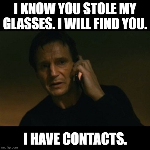 Taken | I KNOW YOU STOLE MY GLASSES. I WILL FIND YOU. I HAVE CONTACTS. | image tagged in memes,liam neeson taken | made w/ Imgflip meme maker