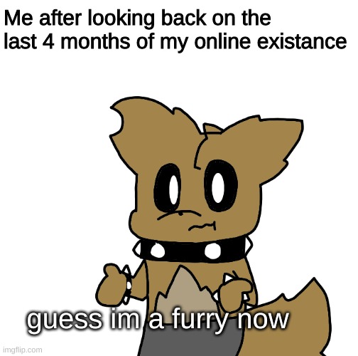 uh i guess i am? | Me after looking back on the last 4 months of my online existance; guess im a furry now | made w/ Imgflip meme maker