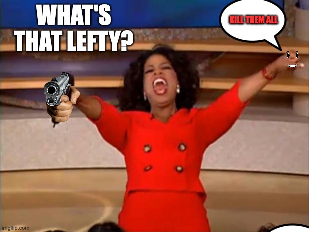 Oprah You Get A | KILL THEM ALL; WHAT'S THAT LEFTY? | image tagged in memes,oprah you get a | made w/ Imgflip meme maker
