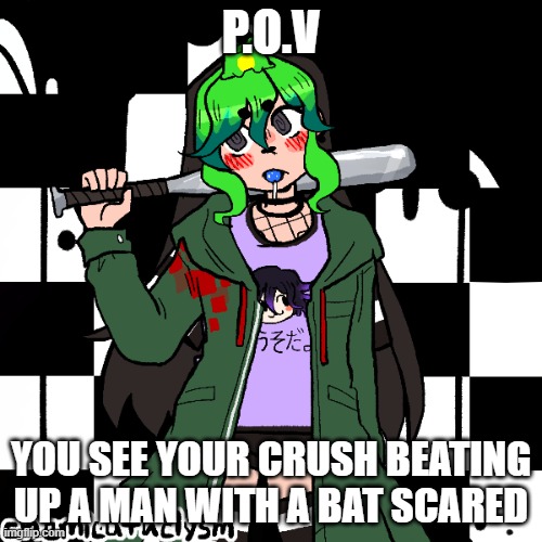 P.O.V; YOU SEE YOUR CRUSH BEATING UP A MAN WITH A BAT SCARED | image tagged in roleplaying | made w/ Imgflip meme maker