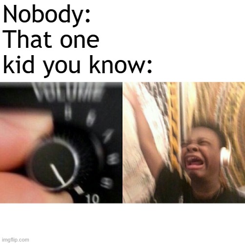 *intense music plays* |  Nobody: 
That one kid you know: | image tagged in loud music,memes | made w/ Imgflip meme maker