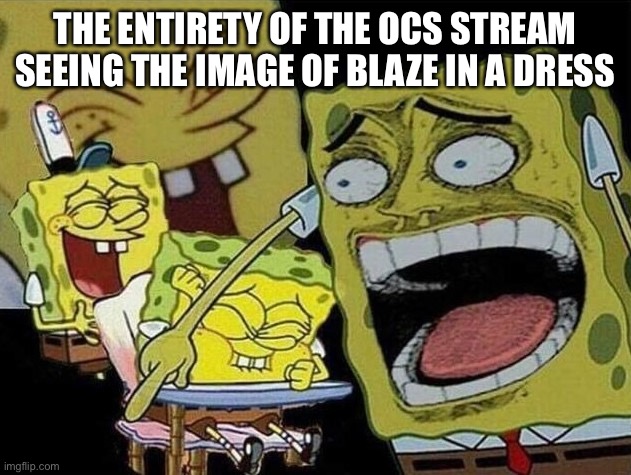 Spongebob laughing Hysterically | THE ENTIRETY OF THE OCS STREAM SEEING THE IMAGE OF BLAZE IN A DRESS | image tagged in spongebob laughing hysterically | made w/ Imgflip meme maker