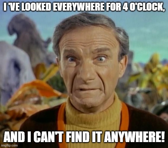 4 0'clock | I 'VE LOOKED EVERYWHERE FOR 4 O'CLOCK, AND I CAN'T FIND IT ANYWHERE! | image tagged in lost in space,looking everywhere | made w/ Imgflip meme maker