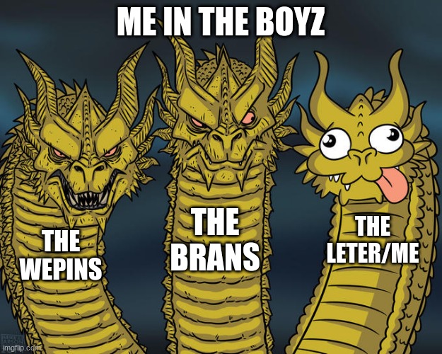 its me in a nut-shell | ME IN THE BOYZ; THE BRANS; THE LETER/ME; THE WEPINS | image tagged in three-headed dragon | made w/ Imgflip meme maker