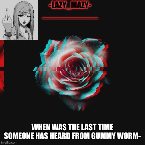 Yay | WHEN WAS THE LAST TIME SOMEONE HAS HEARD FROM GUMMY WORM- | image tagged in yay | made w/ Imgflip meme maker